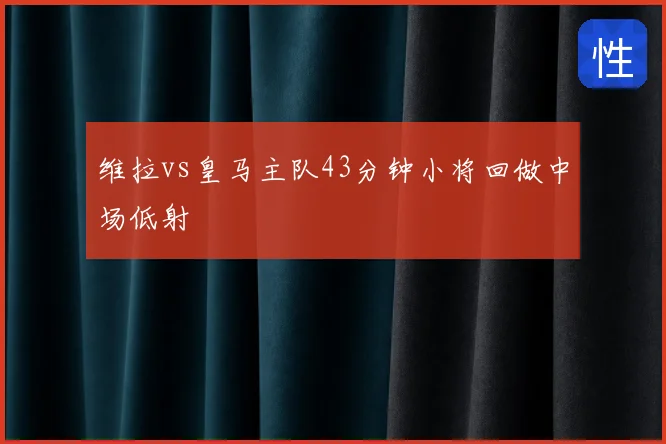 维拉vs皇马主队43分钟小将回做中场低射