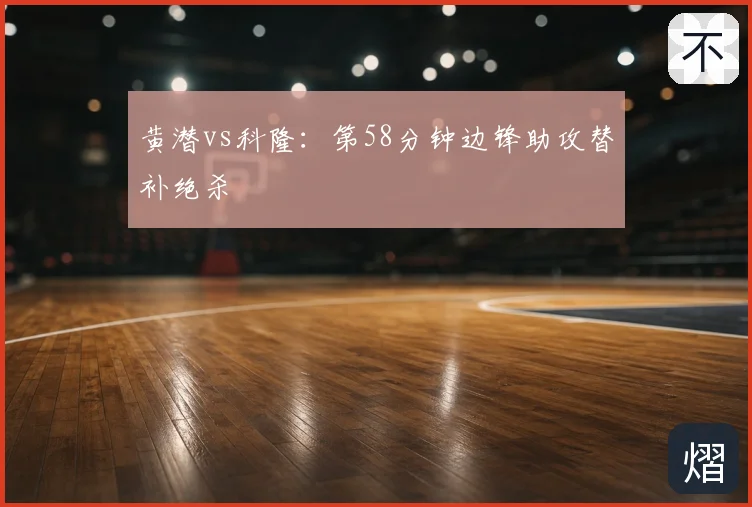 黄潜vs科隆：第58分钟边锋助攻替补绝杀