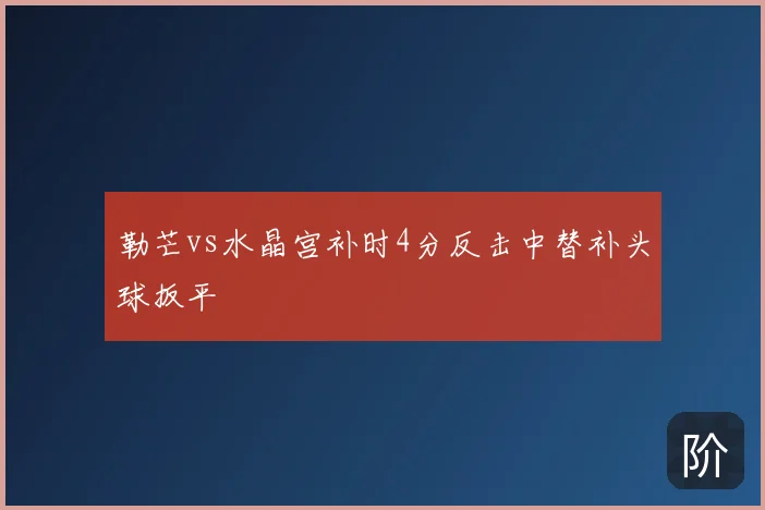勒芒vs水晶宫补时4分反击中替补头球扳平
