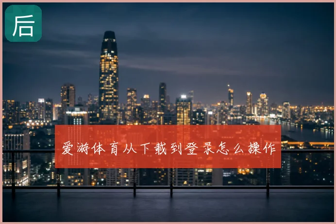 爱游体育从下载到登录怎么操作